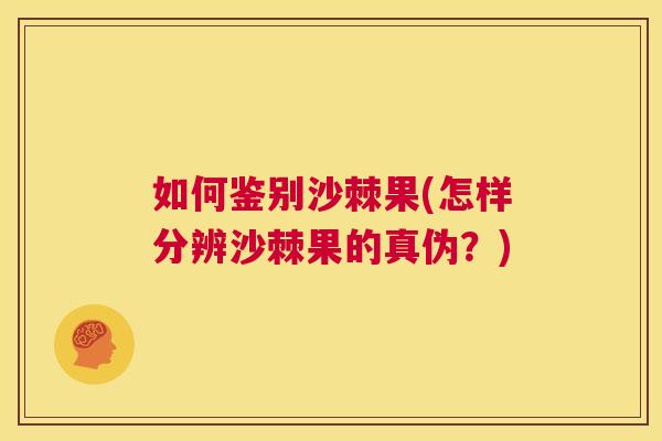 如何鉴别沙棘果(怎样分辨沙棘果的真伪？)