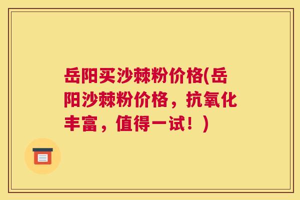 岳阳买沙棘粉价格(岳阳沙棘粉价格，丰富，值得一试！)