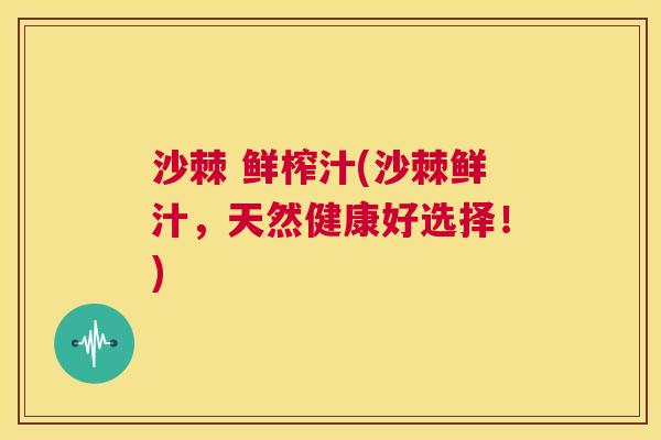 沙棘 鲜榨汁(沙棘鲜汁，天然健康好选择！)