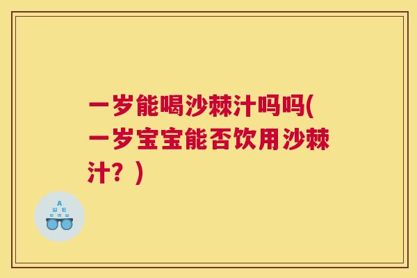一岁能喝沙棘汁吗吗(一岁宝宝能否饮用沙棘汁？)