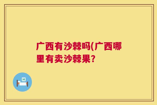 广西有沙棘吗(广西哪里有卖沙棘果？