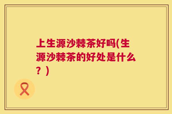 上生源沙棘茶好吗(生源沙棘茶的好处是什么？)