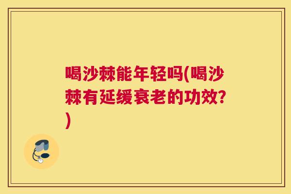 喝沙棘能年轻吗(喝沙棘有延缓衰老的功效？)