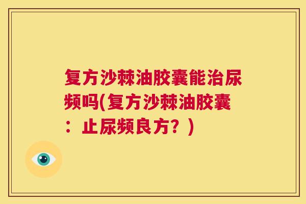 复方沙棘油胶囊能治尿频吗(复方沙棘油胶囊：止尿频良方？)