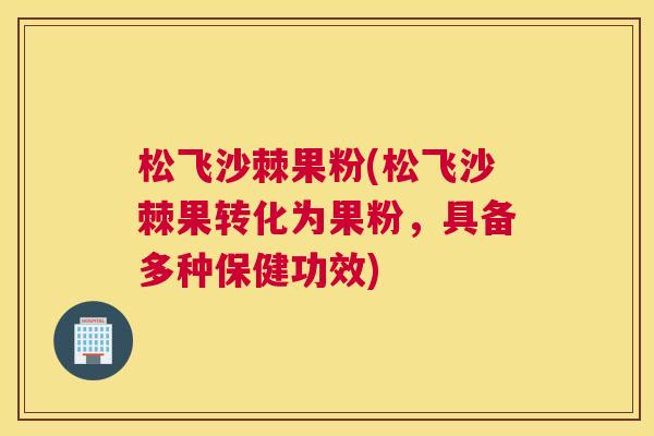 松飞沙棘果粉(松飞沙棘果转化为果粉,具备多种保健功效) 松飞沙棘果粉(松飞沙棘果转化为果粉,具备多种保健功效)