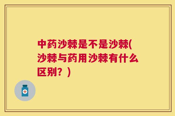 中药沙棘是不是沙棘(沙棘与药用沙棘有什么区别?)