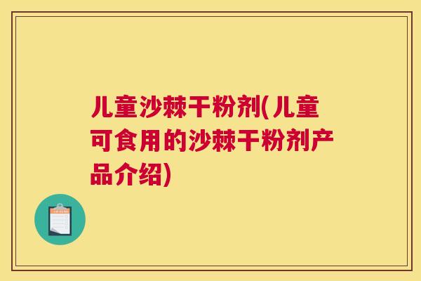 儿童沙棘干粉剂(儿童可食用的沙棘干粉剂产品介绍)