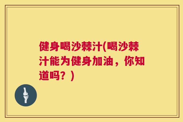 健身喝沙棘汁(喝沙棘汁能为健身加油，你知道吗？)