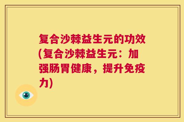 复合沙棘益生元的功效(复合沙棘益生元:加强肠胃健康,提升力) 复合沙棘益生元的功效(复合沙棘益生元:加强肠胃健康,提升力)