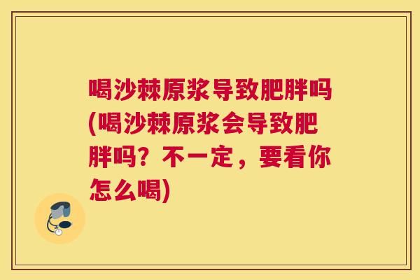 喝沙棘原浆导致吗(喝沙棘原浆会导致吗?不一定,要看你怎么喝) 喝沙棘原浆导致吗(喝沙棘原浆会导致吗?不一定,要看你怎么喝)