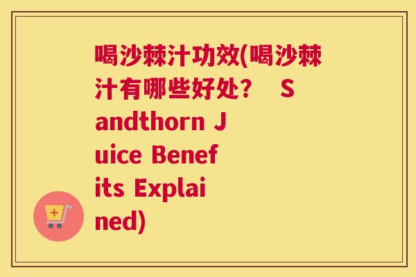 喝沙棘汁功效(喝沙棘汁有哪些好处？  Sandthorn Juice Benefits Explained)