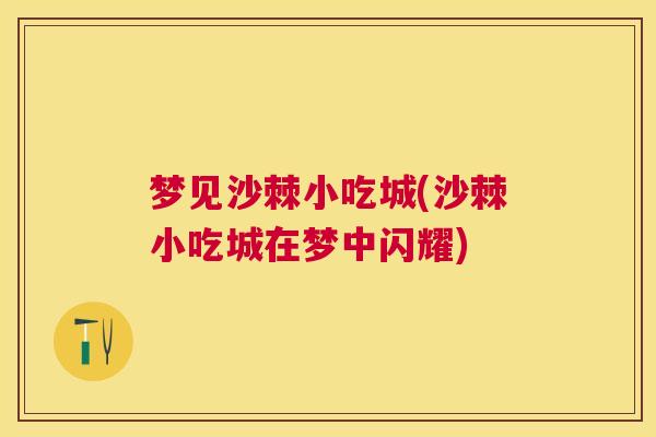 梦见沙棘小吃城(沙棘小吃城在梦中闪耀) 梦见沙棘小吃城(沙棘小吃城在梦中闪耀)