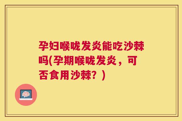 孕妇喉咙发炎能吃沙棘吗(孕期喉咙发炎，可否食用沙棘？)