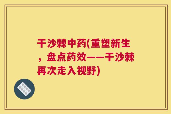 干沙棘中药(重塑新生，盘点药效——干沙棘再次走入视野)