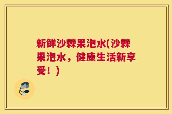 新鲜沙棘果泡水(沙棘果泡水,健康生活新享受!) 新鲜沙棘果泡水(沙棘果泡水,健康生活新享受!)