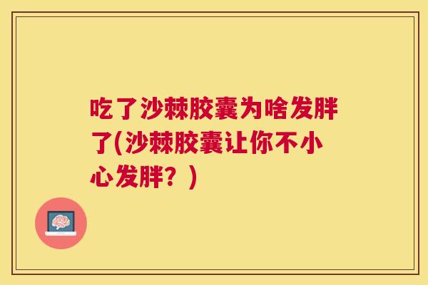 吃了沙棘胶囊为啥发胖了(沙棘胶囊让你不小心发胖?)