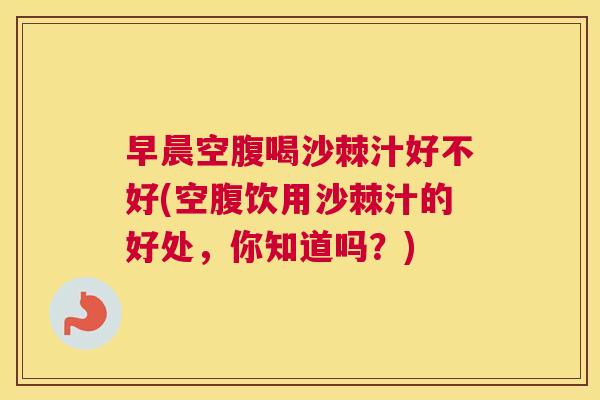 早晨空腹喝沙棘汁好不好(空腹饮用沙棘汁的好处,你知道吗?) 早晨空腹喝沙棘汁好不好(空腹饮用沙棘汁的好处,你知道吗?)