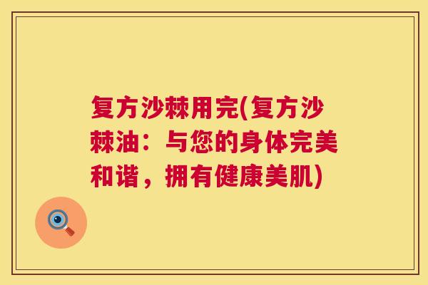 复方沙棘用完(复方沙棘油:与您的身体完美和谐,拥有健康美肌)