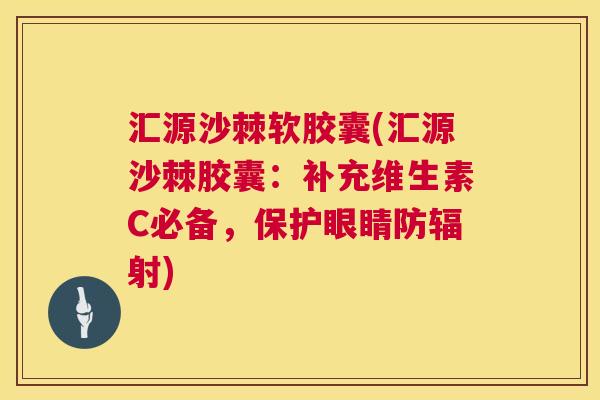 汇源沙棘软胶囊(汇源沙棘胶囊:补充维生素C必备,保护眼睛防) 汇源沙棘软胶囊(汇源沙棘胶囊:补充维生素C必备,保护眼睛防)