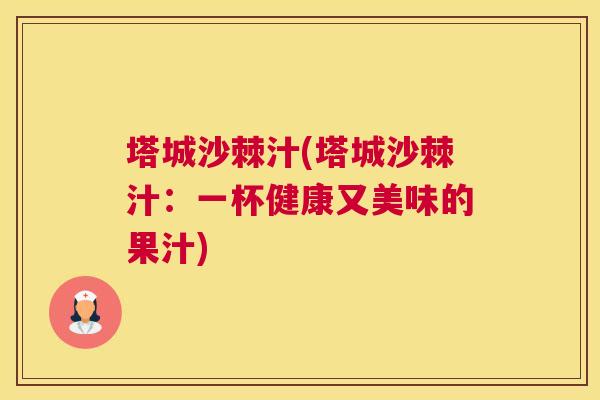 塔城沙棘汁(塔城沙棘汁：一杯健康又美味的果汁)