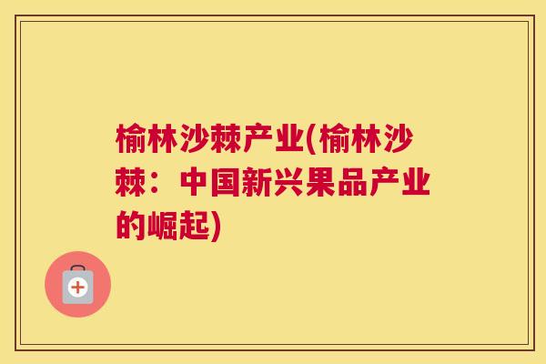 榆林沙棘产业(榆林沙棘:中国新兴果品产业的崛起) 榆林沙棘产业(榆林沙棘:中国新兴果品产业的崛起)