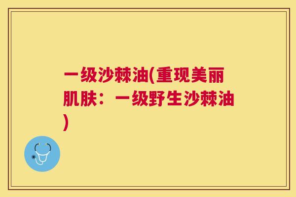 一级沙棘油(重现美丽肌肤:一级野生沙棘油)