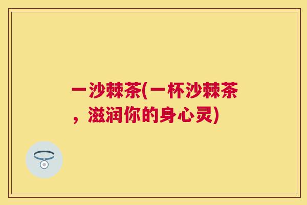 一沙棘茶(一杯沙棘茶，滋润你的身心灵)