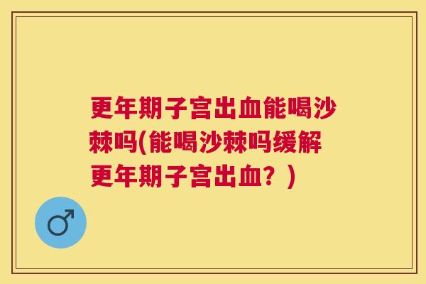 子宫出能喝沙棘吗(能喝沙棘吗缓解子宫出?) 子宫出能喝沙棘吗(能喝沙棘吗缓解子宫出?)