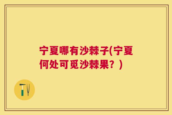 宁夏哪有沙棘子(宁夏何处可觅沙棘果？)