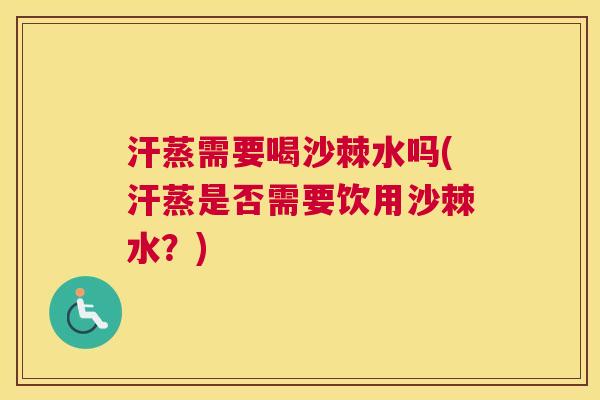 汗蒸需要喝沙棘水吗(汗蒸是否需要饮用沙棘水？)
