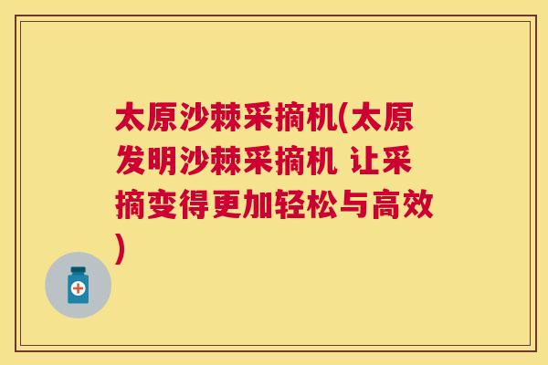 太原沙棘采摘机(太原发明沙棘采摘机 让采摘变得更加轻松与高效)