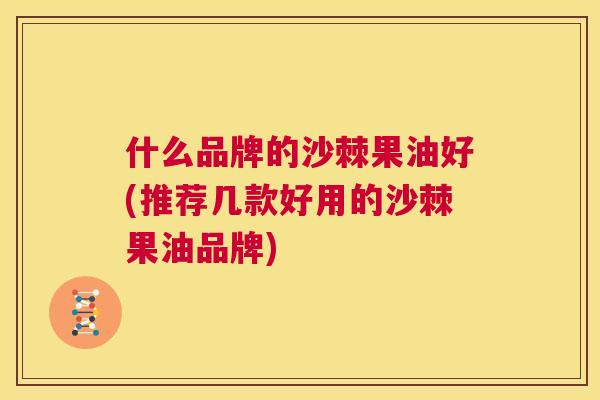 什么品牌的沙棘果油好(推荐几款好用的沙棘果油品牌)