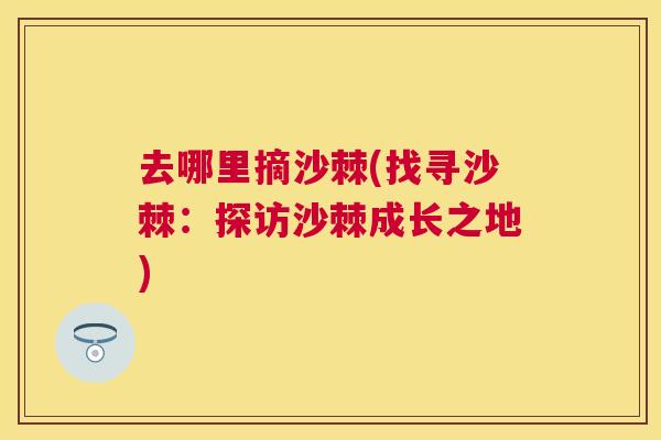去哪里摘沙棘(找寻沙棘：探访沙棘成长之地)