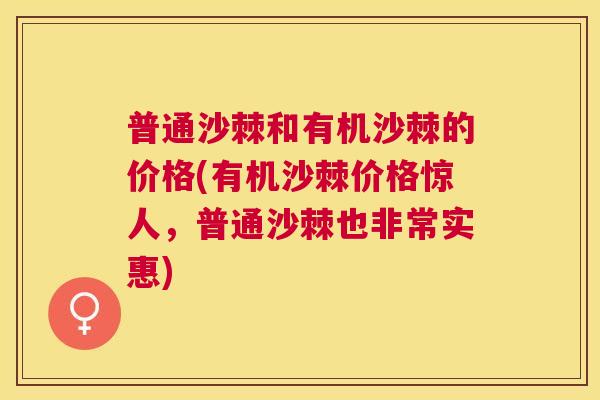 普通沙棘和有机沙棘的价格(有机沙棘价格惊人,普通沙棘也非常实惠) 普通沙棘和有机沙棘的价格(有机沙棘价格惊人,普通沙棘也非常实惠)