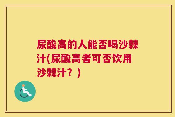 尿酸高的人能否喝沙棘汁(尿酸高者可否饮用沙棘汁？)