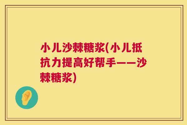 小儿沙棘糖浆(小儿抵抗力提高好帮手——沙棘糖浆)