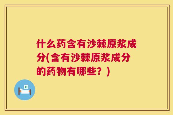 什么药含有沙棘原浆成分(含有沙棘原浆成分的药物有哪些?)