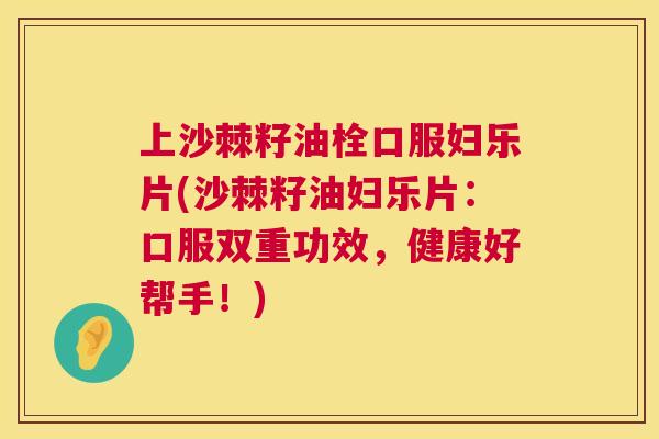 上沙棘籽油栓口服妇乐片(沙棘籽油妇乐片:口服双重功效,健康好帮手!)