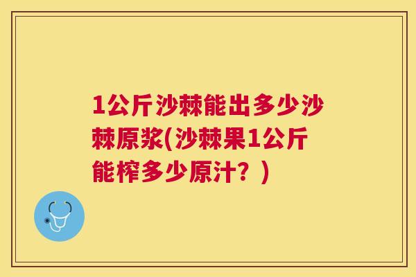 1公斤沙棘能出多少沙棘原浆(沙棘果1公斤能榨多少原汁？)