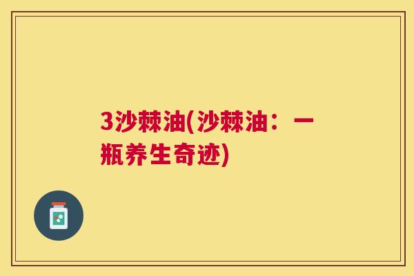 3沙棘油(沙棘油：一瓶养生奇迹)