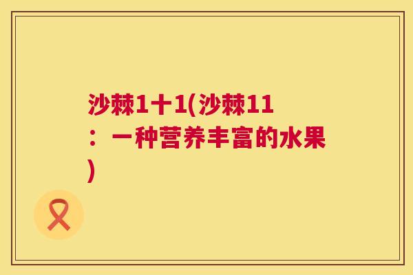 沙棘1十1(沙棘11:一种营养丰富的水果)
