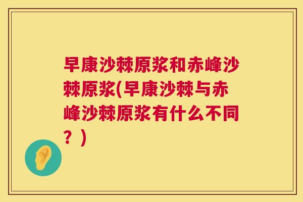 早康沙棘原浆和赤峰沙棘原浆(早康沙棘与赤峰沙棘原浆有什么不同？)