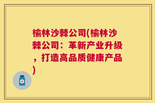 榆林沙棘公司(榆林沙棘公司:革新产业升级,打造高品质健康产品) 榆林沙棘公司(榆林沙棘公司:革新产业升级,打造高品质健康产品)