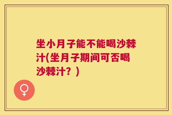 坐小月子能不能喝沙棘汁(坐月子期间可否喝沙棘汁?)