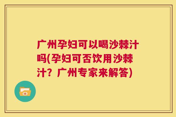 广州孕妇可以喝沙棘汁吗(孕妇可否饮用沙棘汁？广州专家来解答)
