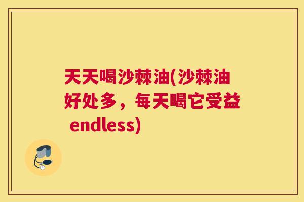 天天喝沙棘油(沙棘油好处多，每天喝它受益 endless)