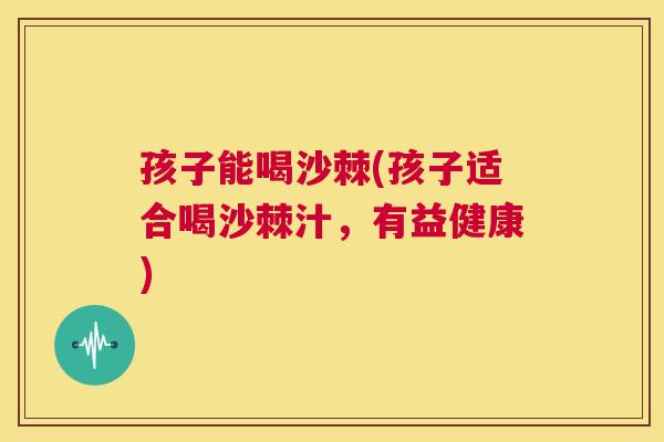 孩子能喝沙棘(孩子适合喝沙棘汁，有益健康)
