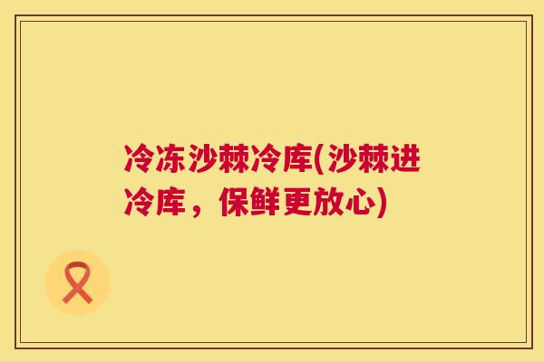 冷冻沙棘冷库(沙棘进冷库，保鲜更放心)