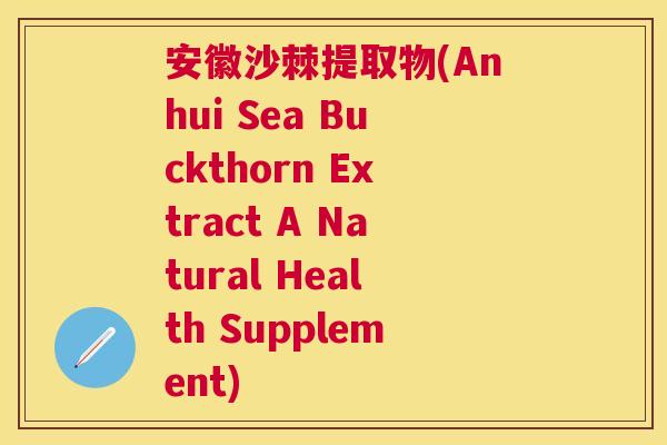 安徽沙棘提取物(Anhui Sea Buckthorn Extract A Natural Health Supplement)