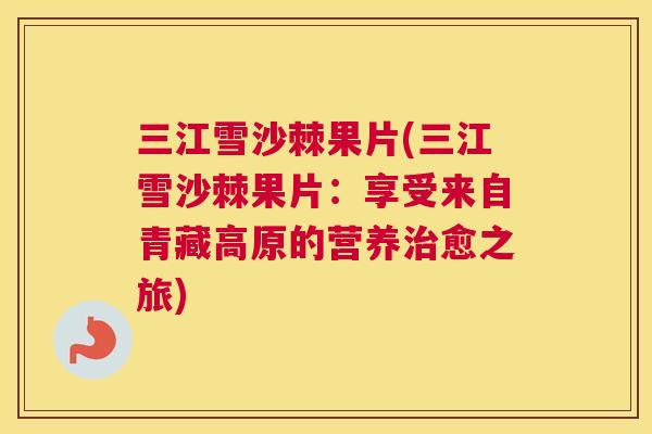 三江雪沙棘果片(三江雪沙棘果片：享受来自青藏高原的营养治愈之旅)